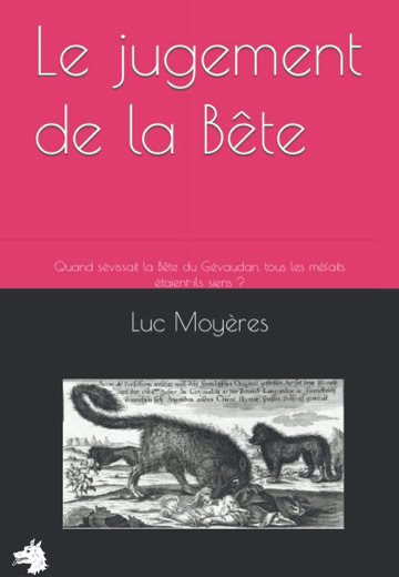 Luc Moyères - Le jugement de la Bête - Quand sévissait la Bête du Gévaudan, tous les méfaits étaient-ils siens ? 2022